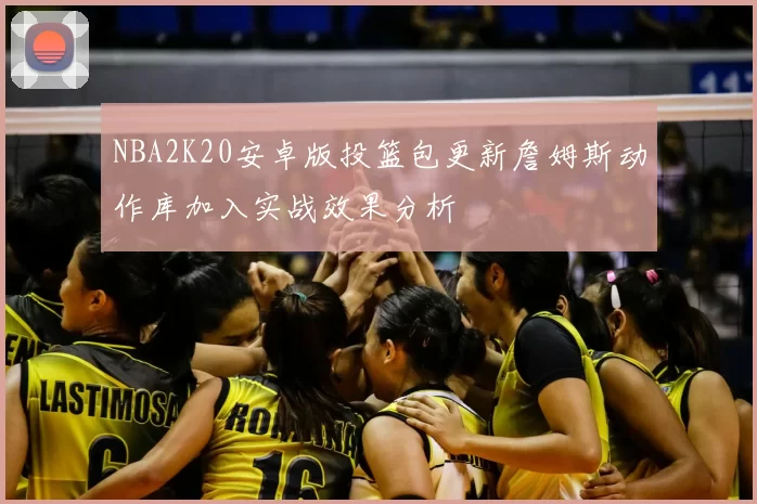 NBA2K20安卓版投篮包更新詹姆斯动作库加入实战效果分析