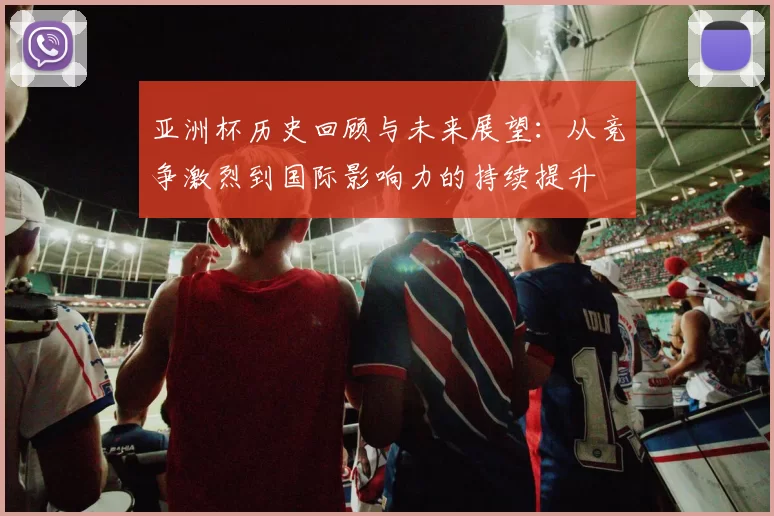 亚洲杯历史回顾与未来展望：从竞争激烈到国际影响力的持续提升
