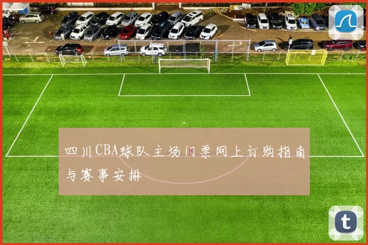 四川CBA球队主场门票网上订购指南与赛事安排