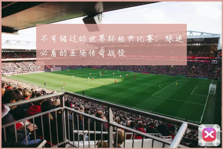 不可错过的世界杯经典比赛:球迷必看的五场传奇战役