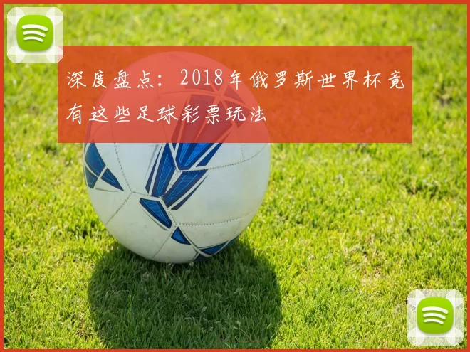 深度盘点:2018年俄罗斯世界杯竟有这些足球彩票玩法