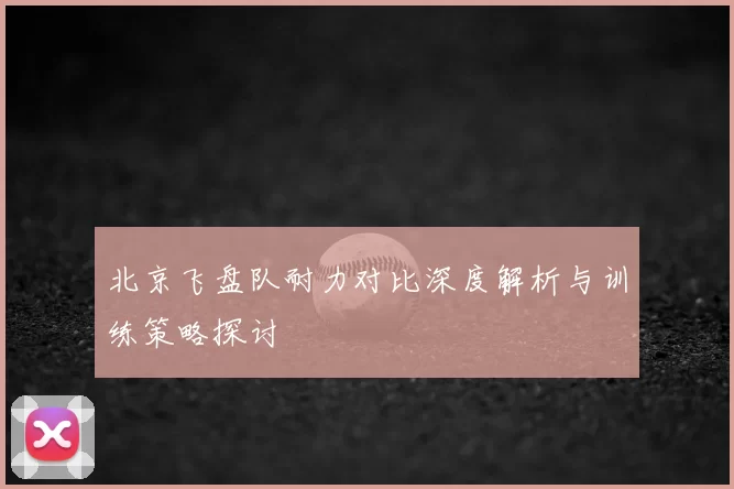 北京飞盘队耐力对比深度解析与训练策略探讨