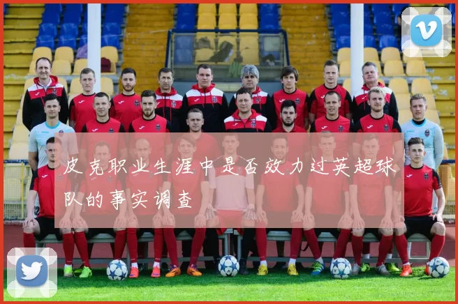 皮克职业生涯中是否效力过英超球队的事实调查