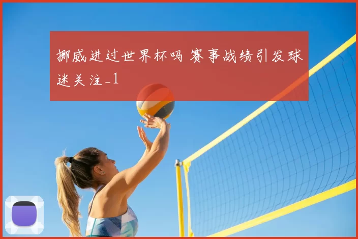 挪威进过世界杯吗 赛事战绩引发球迷关注_1
