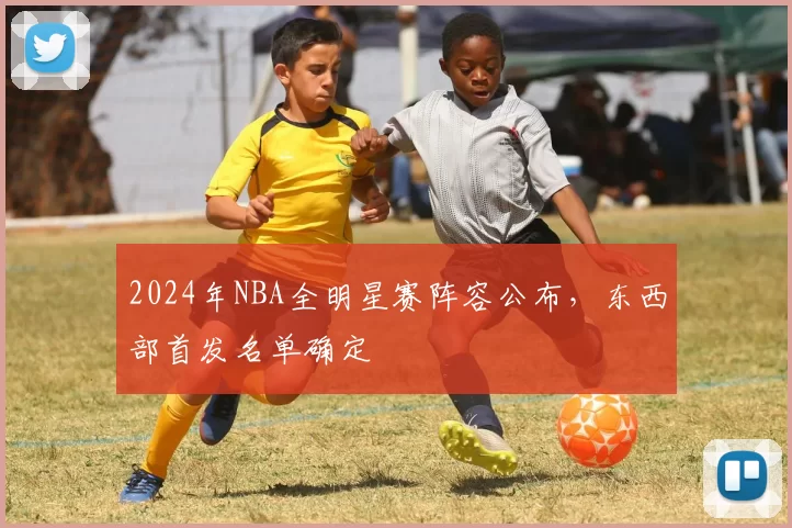2024年NBA全明星赛阵容公布,东西部首发名单确定