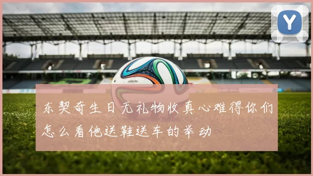 东契奇生日无礼物收真心难得你们怎么看他送鞋送车的举动