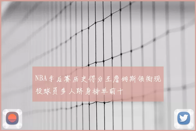 NBA季后赛历史得分王詹姆斯领衔现役球员多人跻身榜单前十