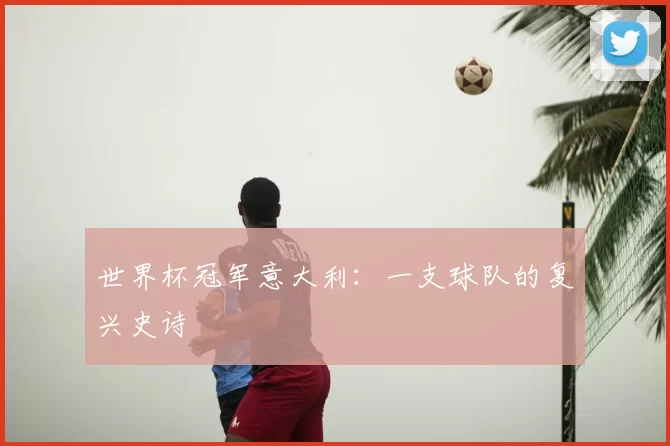 世界杯冠军意大利：一支球队的复兴史诗