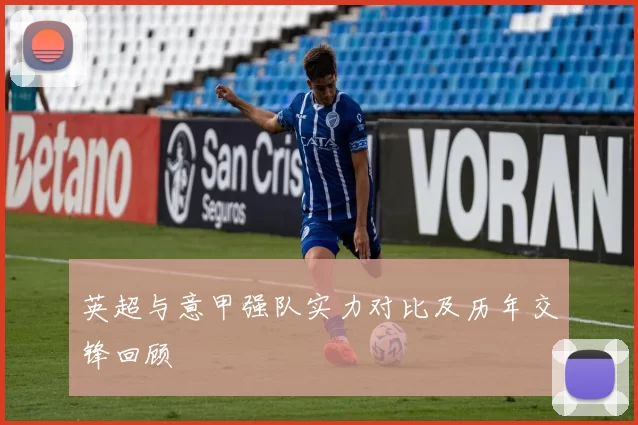 英超与意甲强队实力对比及历年交锋回顾