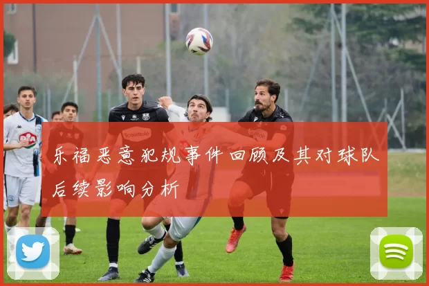 乐福恶意犯规事件回顾及其对球队后续影响分析