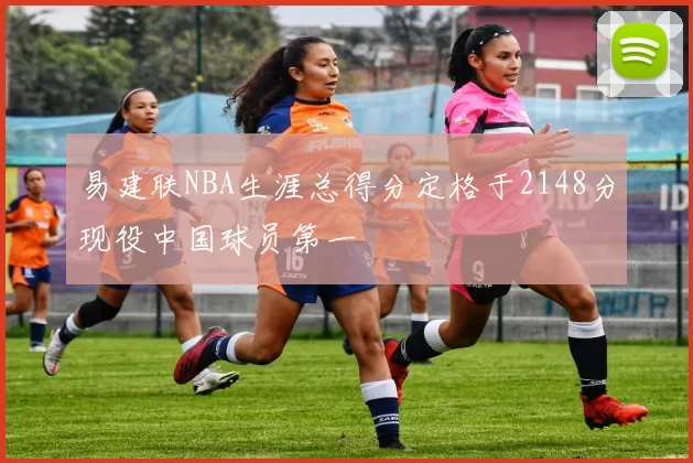 易建联NBA生涯总得分定格于2148分现役中国球员第一