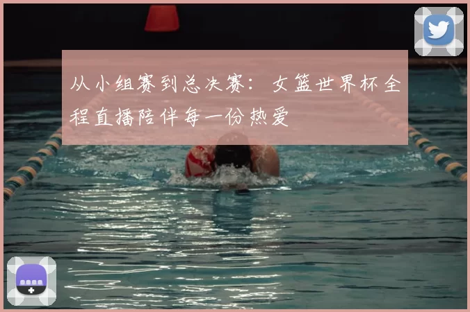 从小组赛到总决赛：女篮世界杯全程直播陪伴每一份热爱