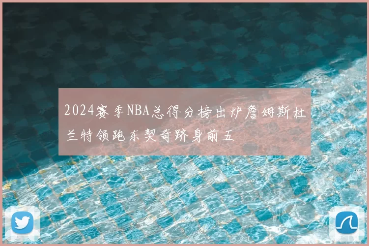 2024赛季NBA总得分榜出炉詹姆斯杜兰特领跑东契奇跻身前五