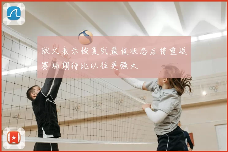 欧文表示恢复到最佳状态后将重返赛场期待比以往更强大