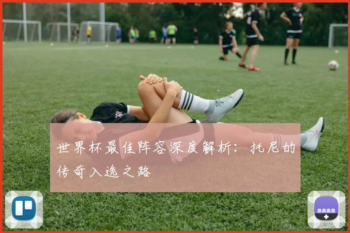 世界杯最佳阵容深度解析:托尼的传奇入选之路