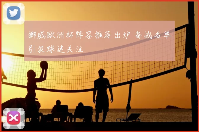 挪威欧洲杯阵容推荐出炉 备战名单引发球迷关注
