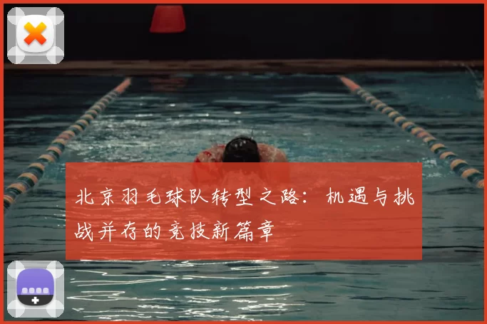 北京羽毛球队转型之路:机遇与挑战并存的竞技新篇章