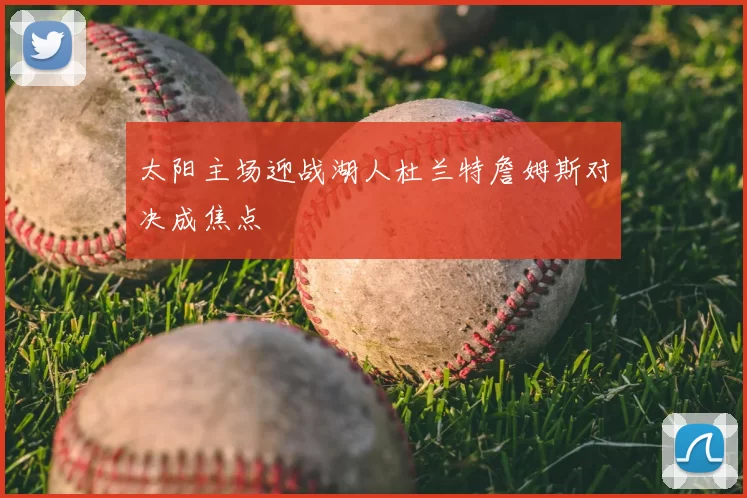太阳主场迎战湖人杜兰特詹姆斯对决成焦点