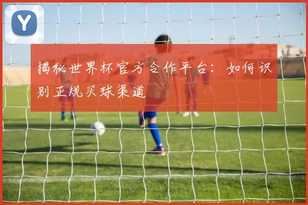 揭秘世界杯官方合作平台：如何识别正规买球渠道