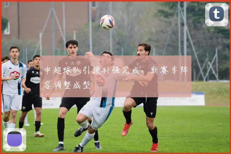 中超球队引援补强完成，新赛季阵容调整成型