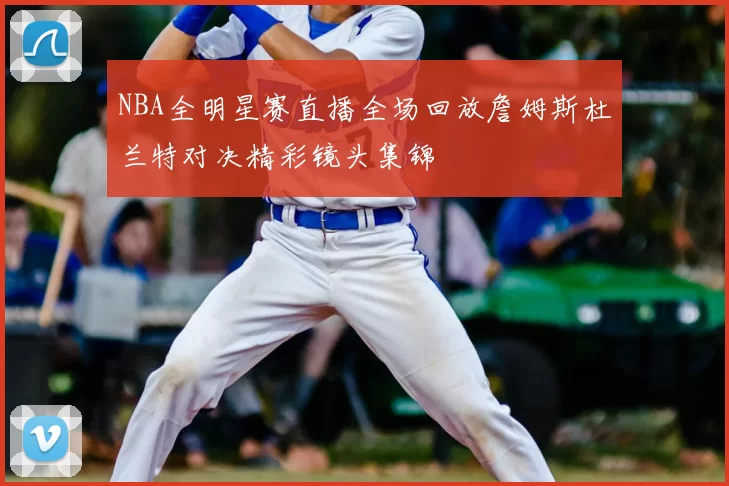 NBA全明星赛直播全场回放詹姆斯杜兰特对决精彩镜头集锦