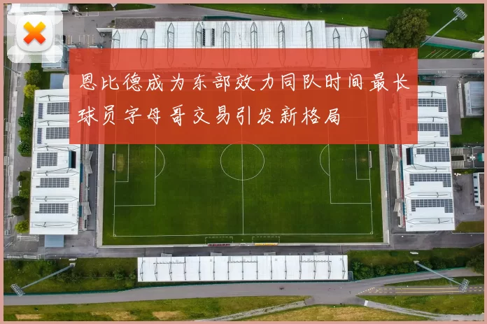 恩比德成为东部效力同队时间最长球员字母哥交易引发新格局