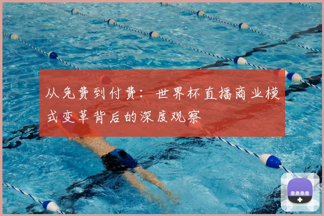 从免费到付费:世界杯直播商业模式变革背后的深度观察