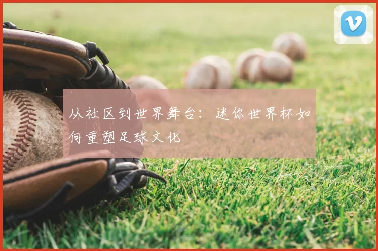 从社区到世界舞台:迷你世界杯如何重塑足球文化
