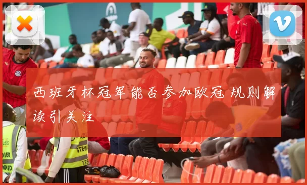 西班牙杯冠军能否参加欧冠 规则解读引关注