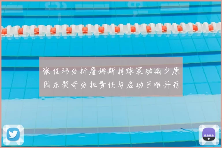 张佳玮分析詹姆斯持球策动减少原因东契奇分担责任与启动困难并存