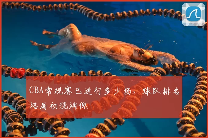 CBA常规赛已进行多少场,球队排名格局初现端倪