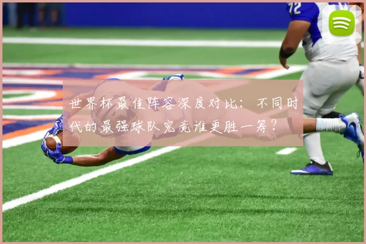 世界杯最佳阵容深度对比：不同时代的最强球队究竟谁更胜一筹？