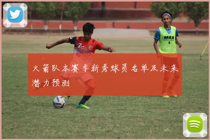 火箭队本赛季新秀球员名单及未来潜力预测