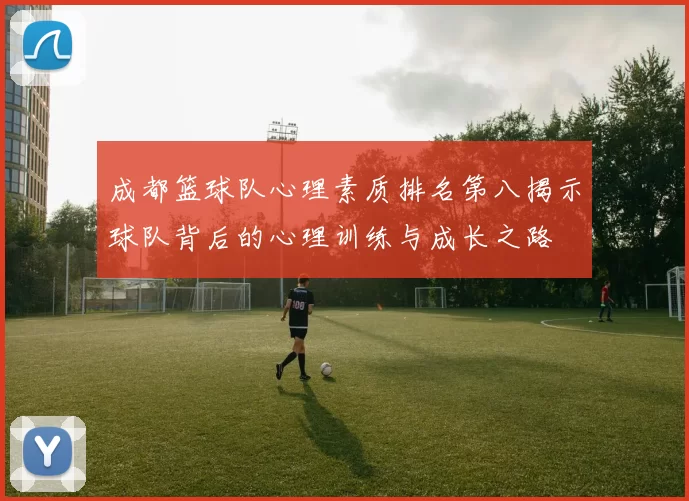 成都篮球队心理素质排名第八揭示球队背后的心理训练与成长之路
