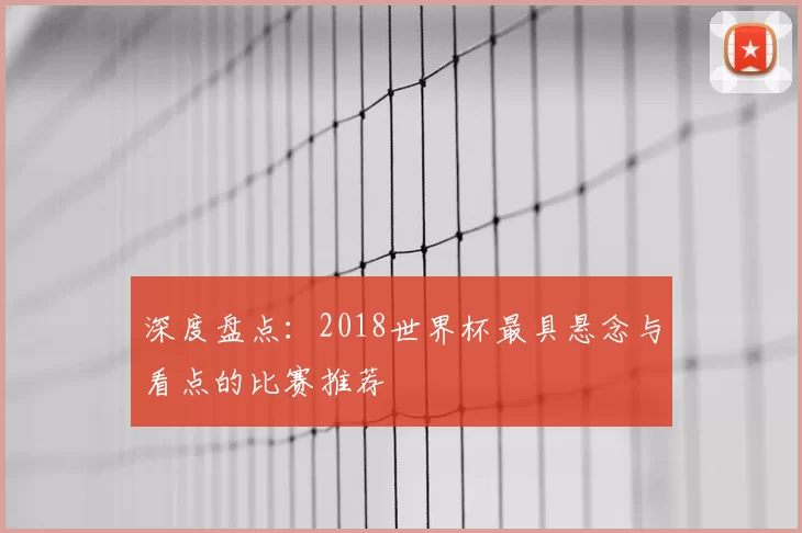 深度盘点:2018世界杯最具悬念与看点的比赛推荐