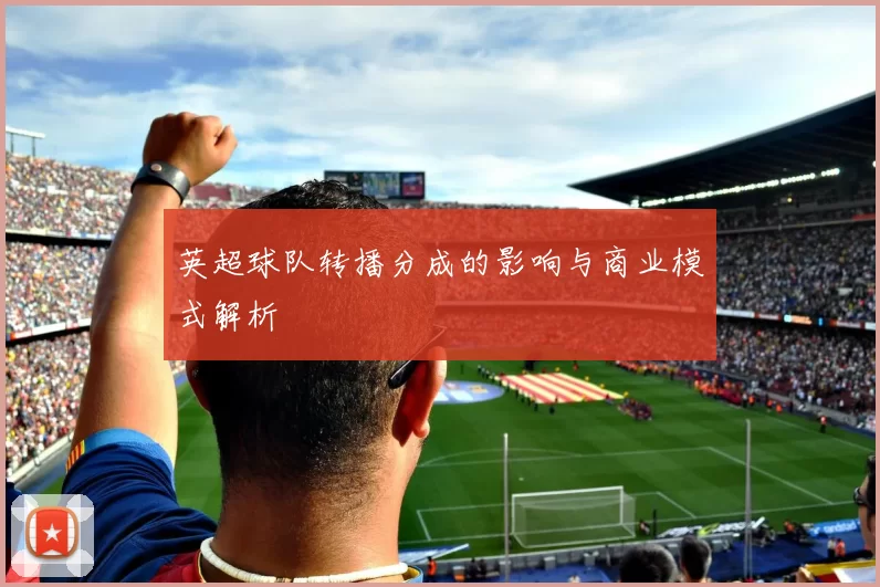 英超球队转播分成的影响与商业模式解析