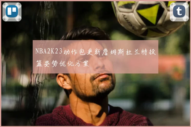 NBA2K23动作包更新詹姆斯杜兰特投篮姿势优化方案