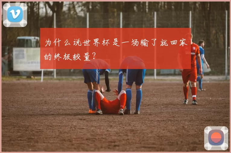 为什么说世界杯是一场输了就回家的终极较量?