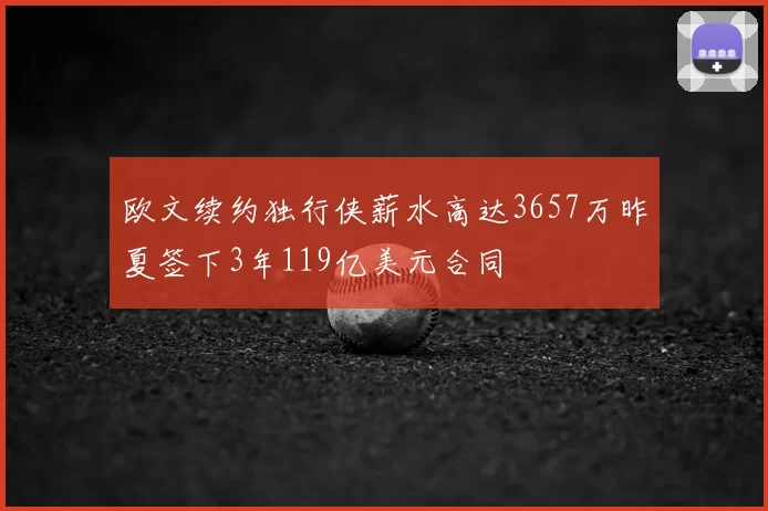 欧文续约独行侠薪水高达3657万昨夏签下3年119亿美元合同
