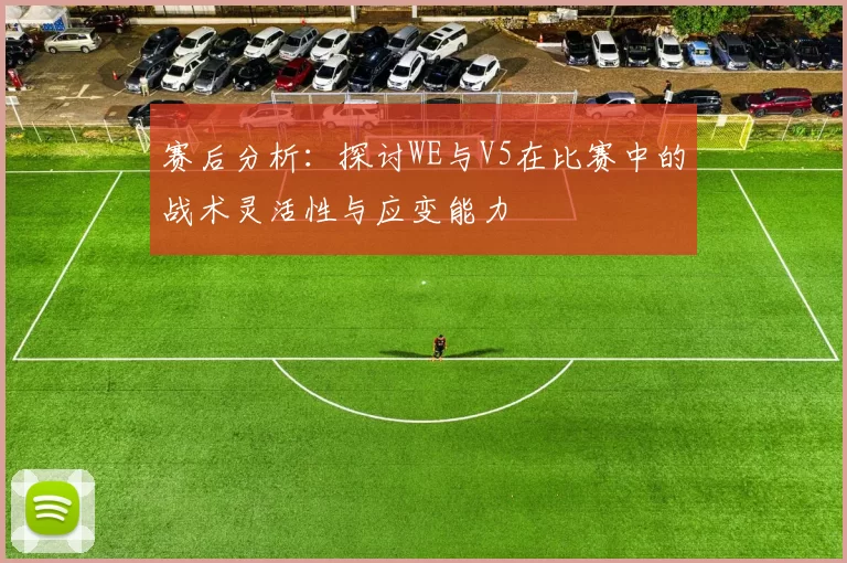赛后分析：探讨WE与V5在比赛中的战术灵活性与应变能力