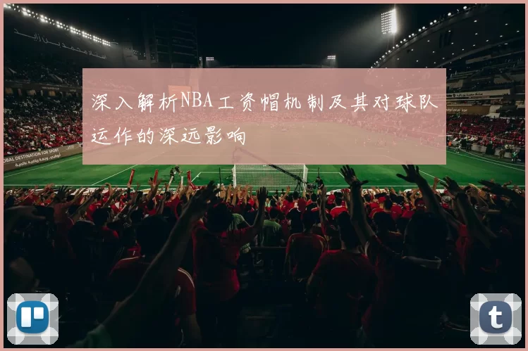 深入解析NBA工资帽机制及其对球队运作的深远影响