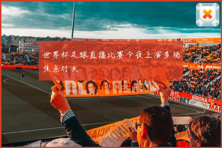 世界杯足球直播比赛今夜上演多场焦点对决