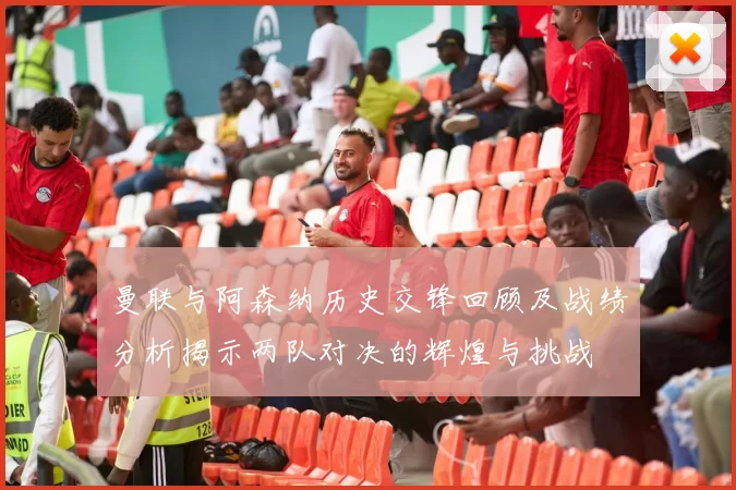 曼联与阿森纳历史交锋回顾及战绩分析揭示两队对决的辉煌与挑战
