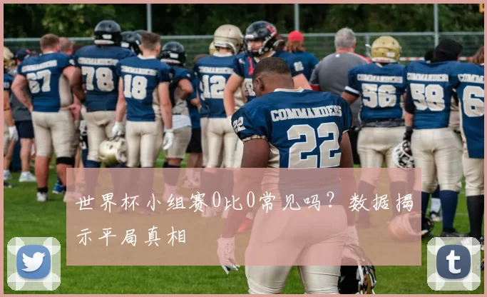 世界杯小组赛0比0常见吗？数据揭示平局真相