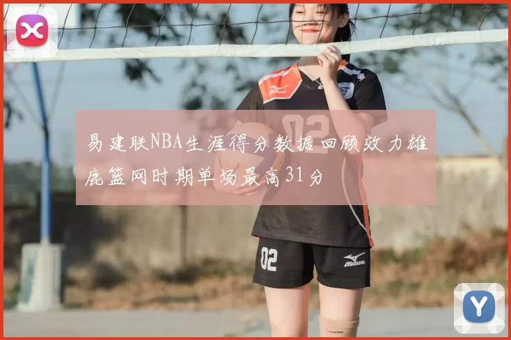 易建联NBA生涯得分数据回顾效力雄鹿篮网时期单场最高31分