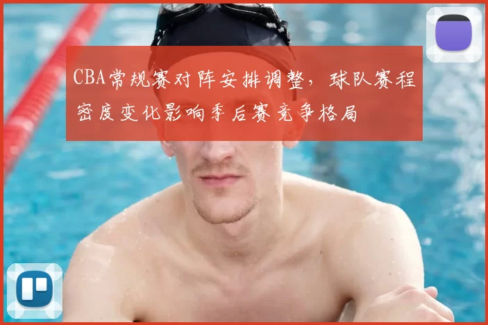 CBA常规赛对阵安排调整，球队赛程密度变化影响季后赛竞争格局