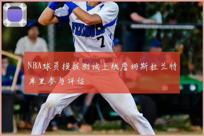 NBA球员模板测试上线詹姆斯杜兰特库里参与评估
