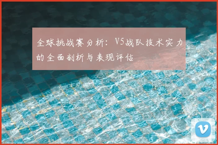 全球挑战赛分析:V5战队技术实力的全面剖析与表现评估