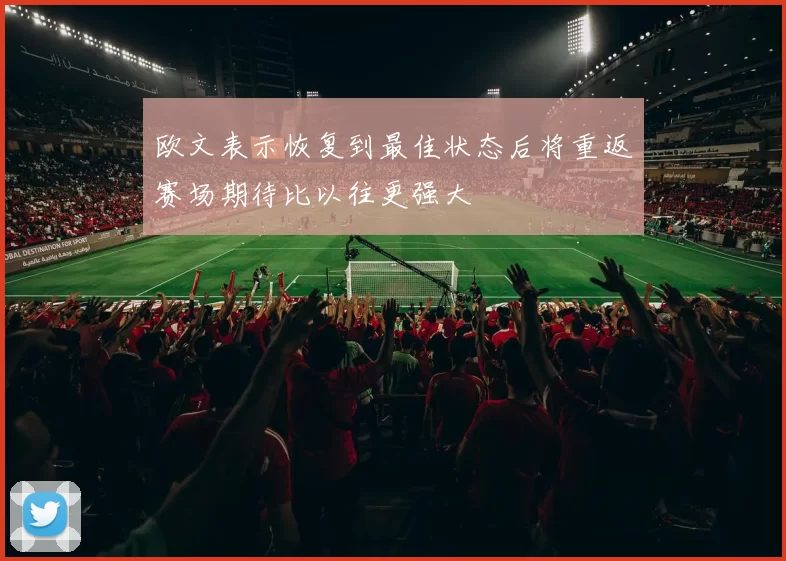欧文表示恢复到最佳状态后将重返赛场期待比以往更强大