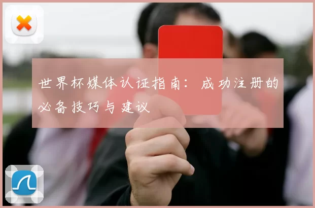 世界杯媒体认证指南:成功注册的必备技巧与建议